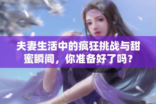 夫妻生活中的疯狂挑战与甜蜜瞬间，你准备好了吗？