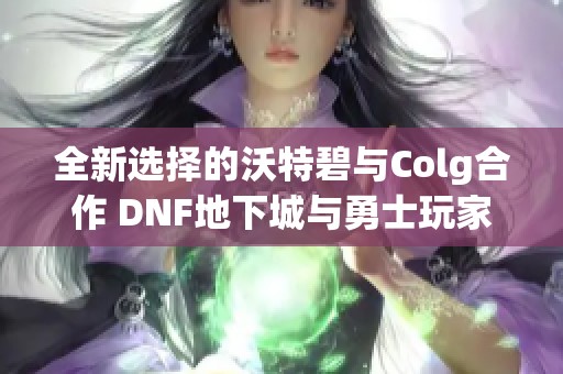 全新选择的沃特碧与Colg合作 DNF地下城与勇士玩家社区热议！