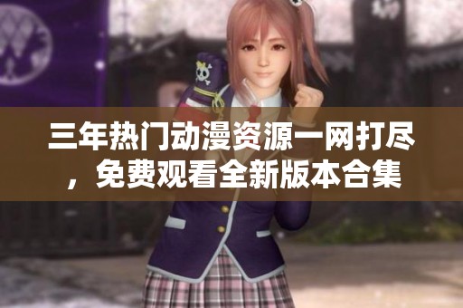 三年热门动漫资源一网打尽，免费观看全新版本合集