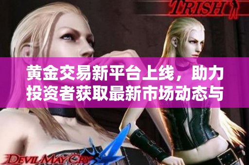 黄金交易新平台上线，助力投资者获取最新市场动态与机会