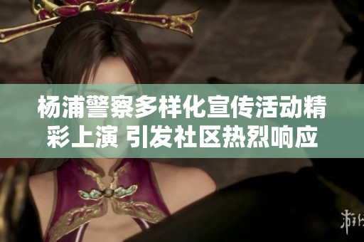 杨浦警察多样化宣传活动精彩上演 引发社区热烈响应与积极参与