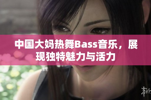 中国大妈热舞Bass音乐，展现独特魅力与活力