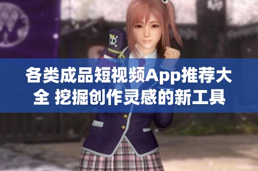 各类成品短视频App推荐大全 挖掘创作灵感的新工具