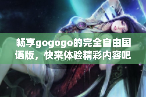 畅享gogogo的完全自由国语版，快来体验精彩内容吧！