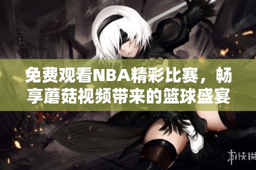 免费观看NBA精彩比赛，畅享蘑菇视频带来的篮球盛宴