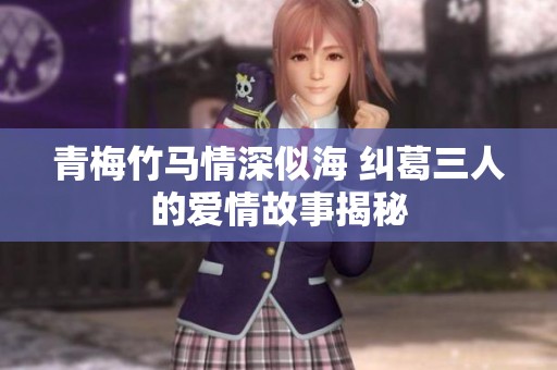 青梅竹马情深似海 纠葛三人的爱情故事揭秘