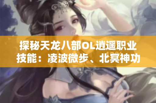 探秘天龙八部OL逍遥职业技能：凌波微步、北冥神功与天山六阳掌的独特魅力与战斗策略