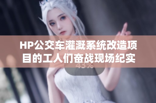 HP公交车灌溉系统改造项目的工人们奋战现场纪实