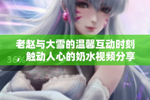老赵与大雪的温馨互动时刻，触动人心的奶水视频分享