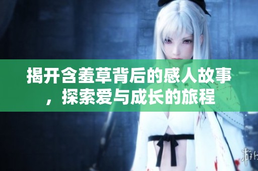 揭开含羞草背后的感人故事，探索爱与成长的旅程