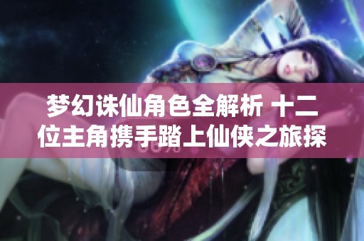 梦幻诛仙角色全解析 十二位主角携手踏上仙侠之旅探秘游戏精彩世界