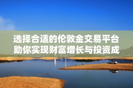 选择合适的伦敦金交易平台助你实现财富增长与投资成功