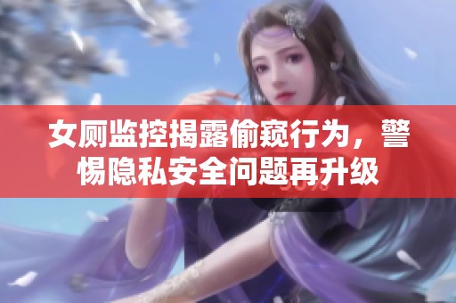 女厕监控揭露偷窥行为，警惕隐私安全问题再升级