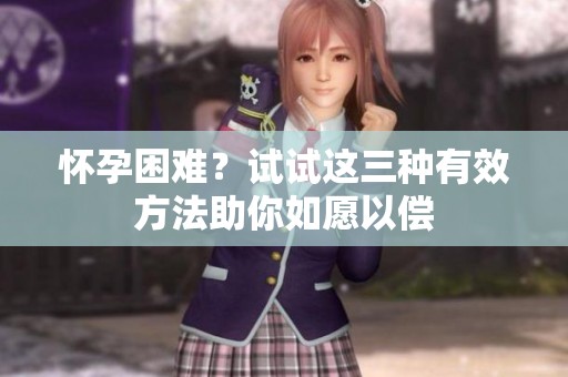 怀孕困难？试试这三种有效方法助你如愿以偿