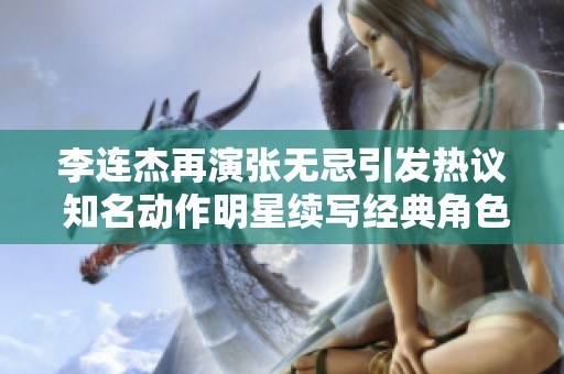 李连杰再演张无忌引发热议 知名动作明星续写经典角色的背后故事与期待
