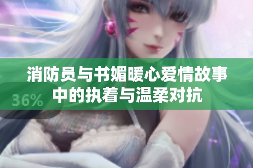 消防员与书媚暖心爱情故事中的执着与温柔对抗