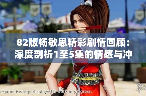 82版杨敏思精彩剧情回顾：深度剖析1至5集的情感与冲突
