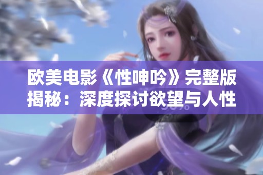 欧美电影《性呻吟》完整版揭秘：深度探讨欲望与人性的边界