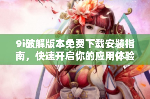 9i破解版本免费下载安装指南，快速开启你的应用体验