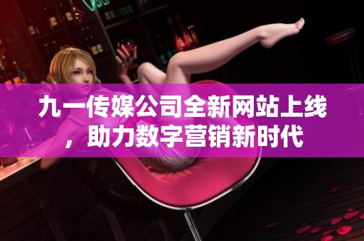 九一传媒公司全新网站上线，助力数字营销新时代
