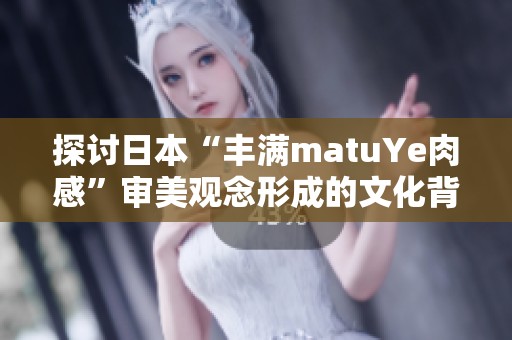 探讨日本“丰满matuYe肉感”审美观念形成的文化背景及其发展趋势