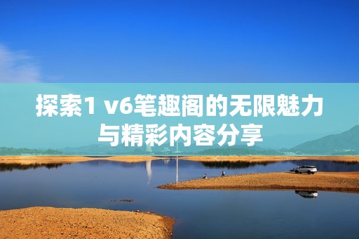探索1 v6笔趣阁的无限魅力与精彩内容分享
