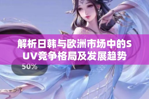 解析日韩与欧洲市场中的SUV竞争格局及发展趋势