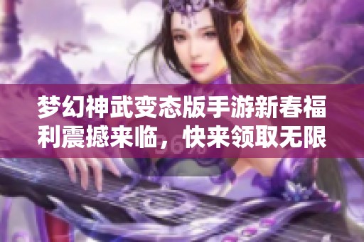 梦幻神武变态版手游新春福利震撼来临，快来领取无限元宝好礼吧！