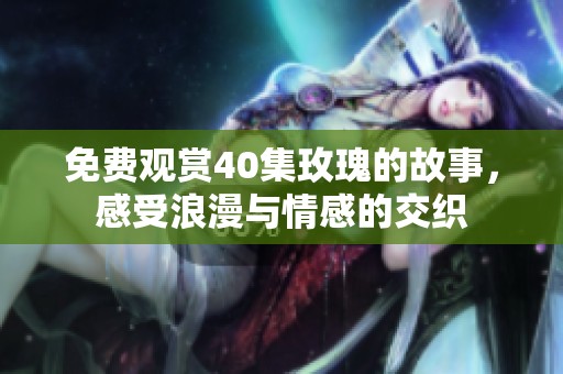 免费观赏40集玫瑰的故事，感受浪漫与情感的交织