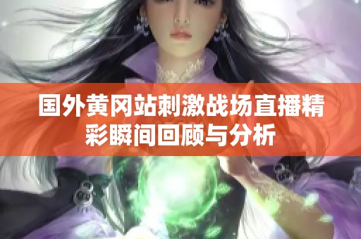 国外黄冈站刺激战场直播精彩瞬间回顾与分析