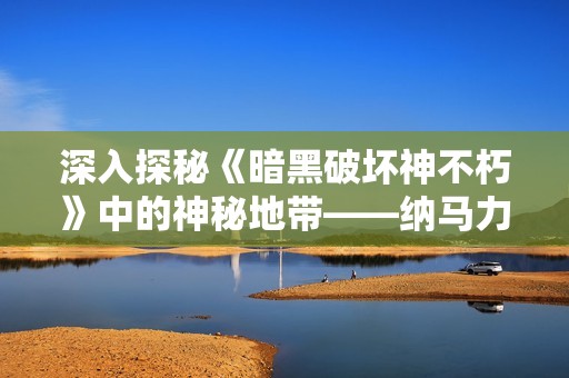 深入探秘《暗黑破坏神不朽》中的神秘地带——纳马力神庙的黑暗仪式与隐藏秘密