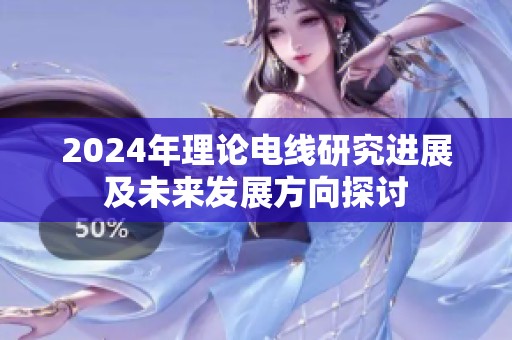 2024年理论电线研究进展及未来发展方向探讨