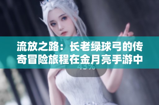 流放之路：长老绿球弓的传奇冒险旅程在金月亮手游中展现魅力与挑战