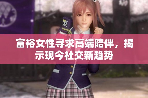 富裕女性寻求高端陪伴，揭示现今社交新趋势