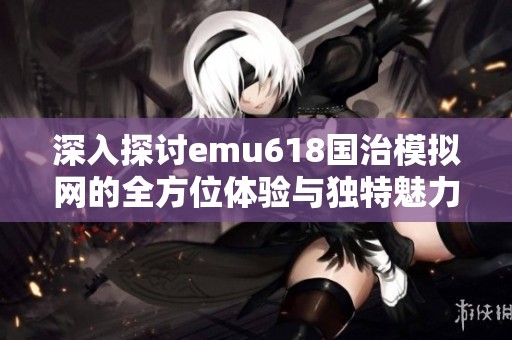 深入探讨emu618国治模拟网的全方位体验与独特魅力解析