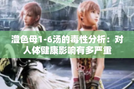 澧色母1-6汤的毒性分析：对人体健康影响有多严重