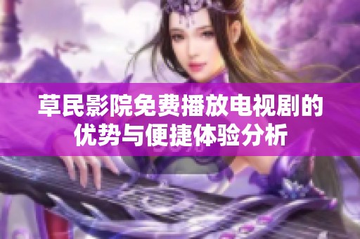 草民影院免费播放电视剧的优势与便捷体验分析