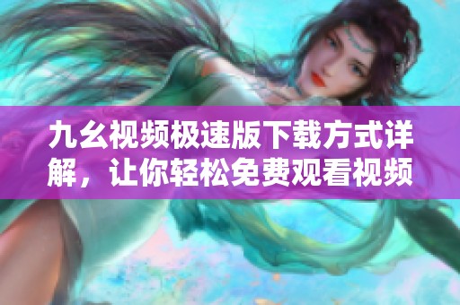九幺视频极速版下载方式详解，让你轻松免费观看视频内容