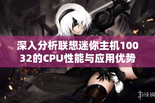 深入分析联想迷你主机10032的CPU性能与应用优势精选联想迷你台式机评测