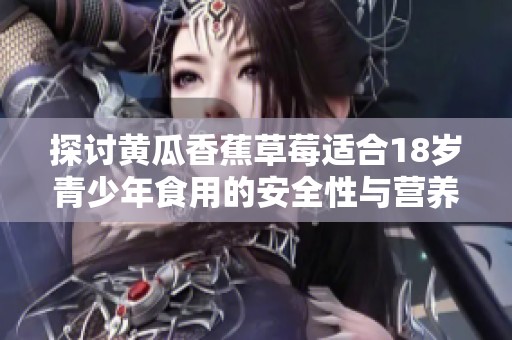 探讨黄瓜香蕉草莓适合18岁青少年食用的安全性与营养价值