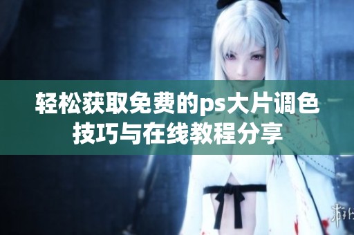 轻松获取免费的ps大片调色技巧与在线教程分享