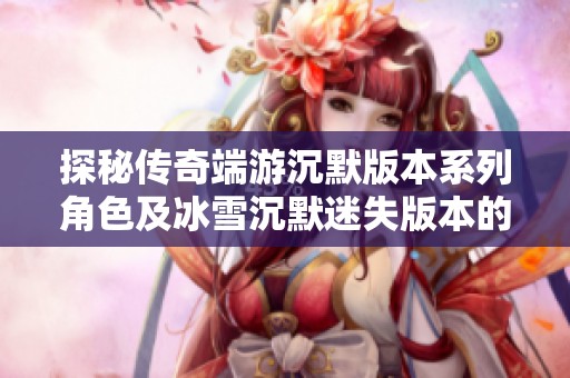 探秘传奇端游沉默版本系列角色及冰雪沉默迷失版本的魅力与特点