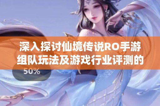 深入探讨仙境传说RO手游组队玩法及游戏行业评测的全面分析和体验分享