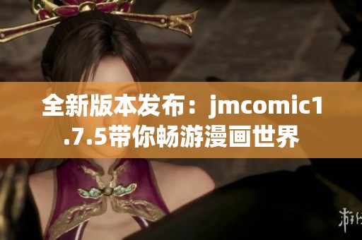 全新版本发布：jmcomic1.7.5带你畅游漫画世界