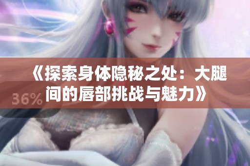 《探索身体隐秘之处：大腿间的唇部挑战与魅力》