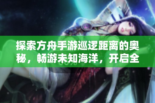 探索方舟手游巡逻距离的奥秘，畅游未知海洋，开启全新的冒险之旅！