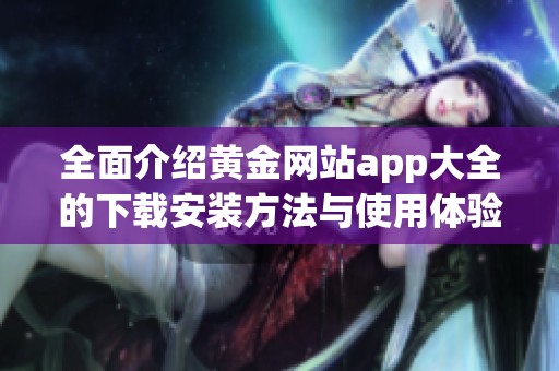 全面介绍黄金网站app大全的下载安装方法与使用体验