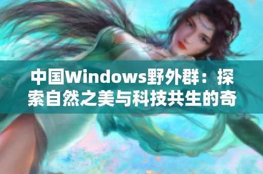 中国Windows野外群：探索自然之美与科技共生的奇妙旅程