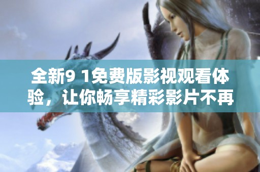 全新9 1免费版影视观看体验，让你畅享精彩影片不再有烦恼
