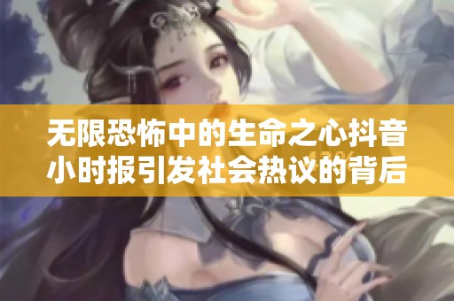 无限恐怖中的生命之心抖音小时报引发社会热议的背后故事解析